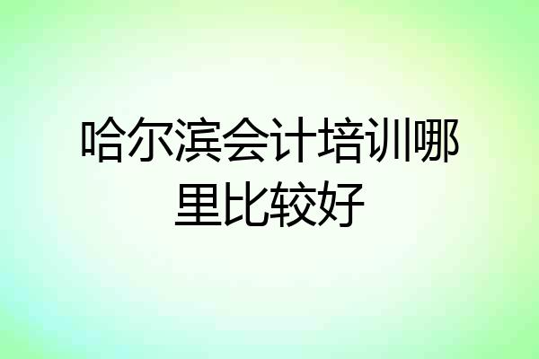 哈尔滨会计培训哪里比较好