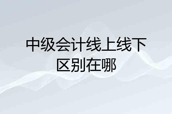 中级会计线上线下区别在哪