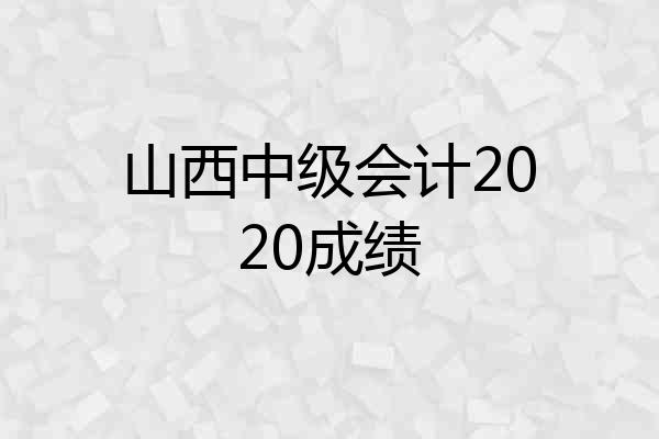 山西中级会计2020成绩