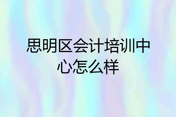 思明区会计培训中心怎么样