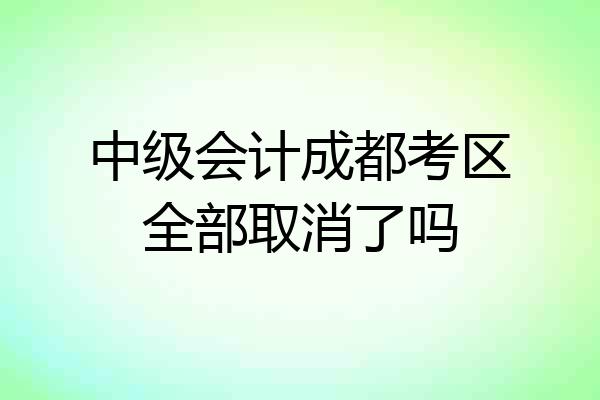 中级会计成都考区全部取消了吗