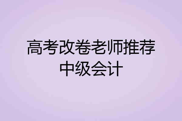 高考改卷老师推荐中级会计