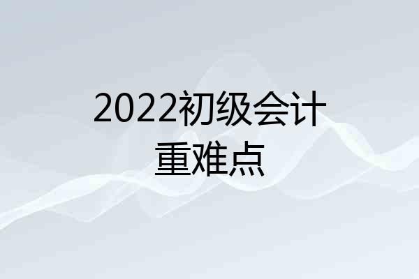 2022初级会计重难点