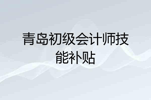 青岛初级会计师技能补贴