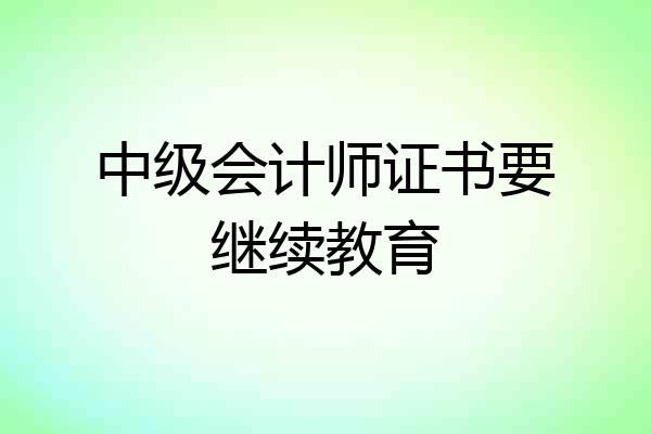中级会计师证书要继续教育