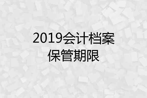 2019会计档案保管期限