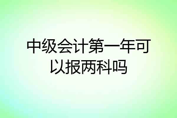 中级会计第一年可以报两科吗