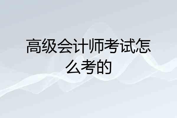 高级会计师考试怎么考的
