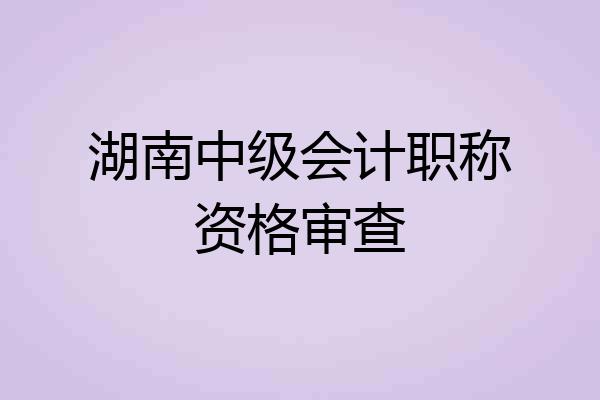 湖南中级会计职称资格审查