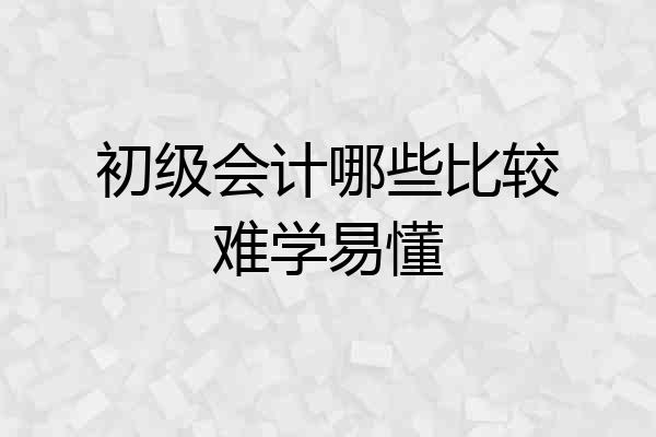 初级会计哪些比较难学易懂