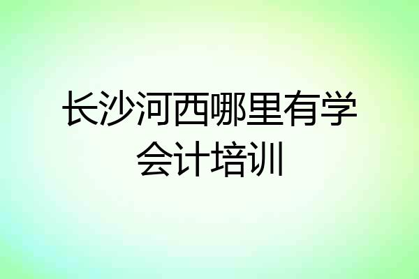 长沙河西哪里有学会计培训
