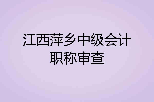 江西萍乡中级会计职称审查