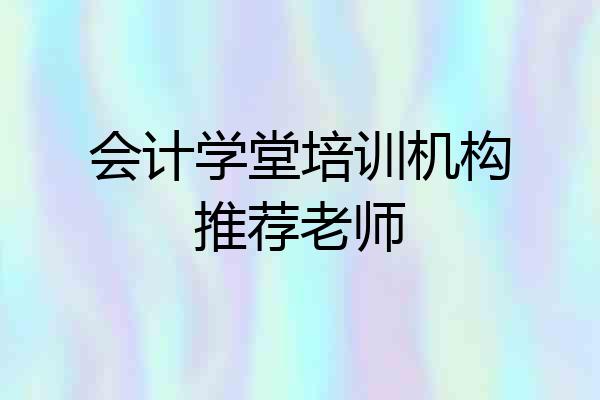 会计学堂培训机构推荐老师