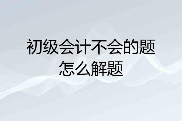 初级会计不会的题怎么解题
