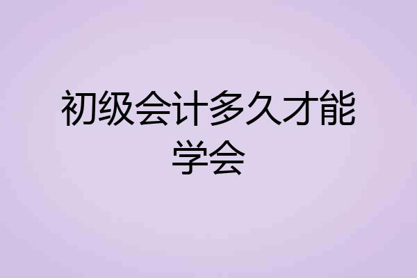 初级会计多久才能学会