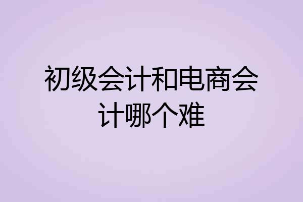 初级会计和电商会计哪个难