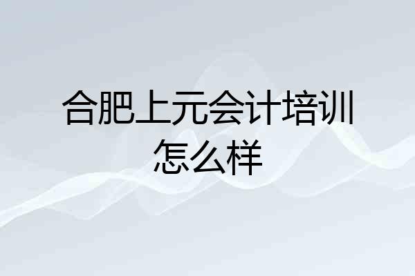 合肥上元会计培训怎么样