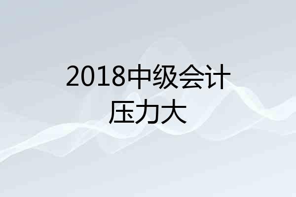 2018中级会计压力大