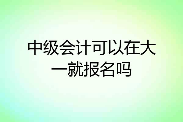 中级会计可以在大一就报名吗