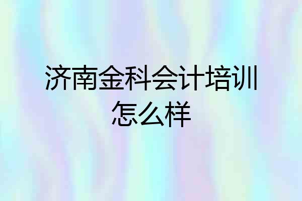 济南金科会计培训怎么样