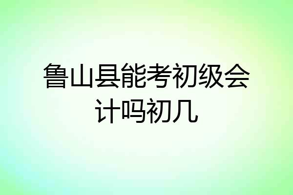 鲁山县能考初级会计吗初几