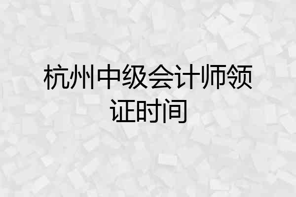 杭州中级会计师领证时间