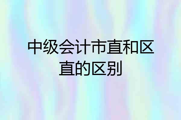 中级会计市直和区直的区别