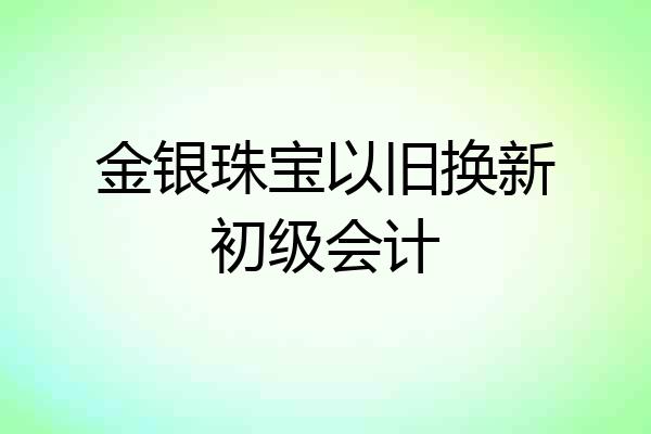 金银珠宝以旧换新初级会计
