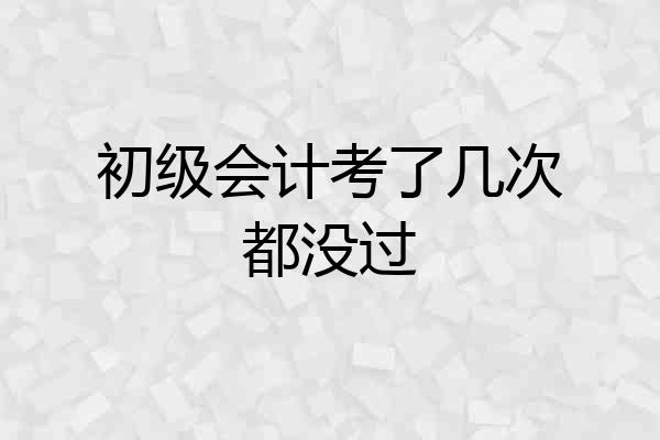 初级会计考了几次都没过