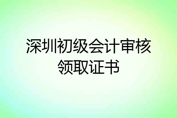 深圳初级会计审核领取证书