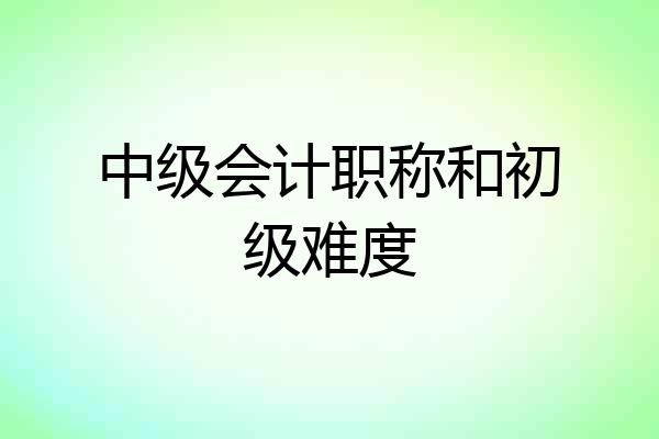 中级会计职称和初级难度