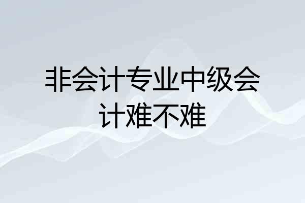 非会计专业中级会计难不难