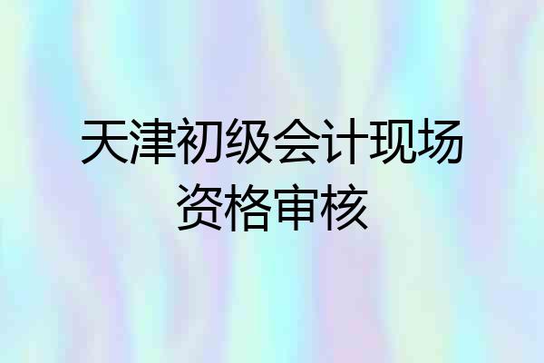 天津初级会计现场资格审核