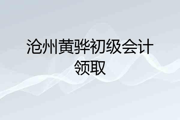沧州黄骅初级会计领取