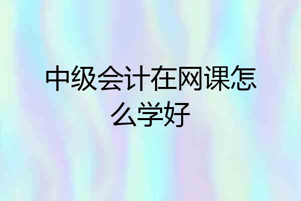 中级会计在网课怎么学好