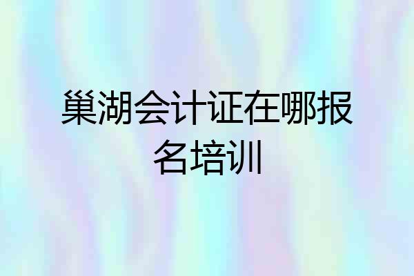 巢湖会计证在哪报名培训