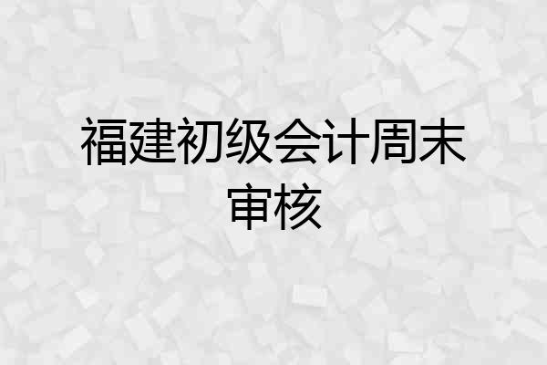 福建初级会计周末审核