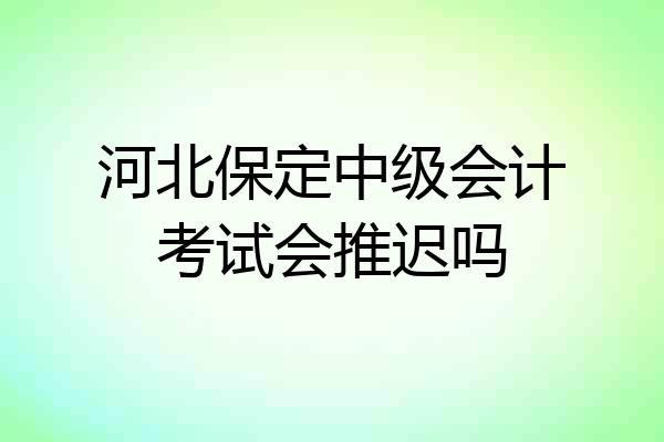 河北保定中级会计考试会推迟吗