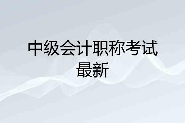 中级会计职称考试最新