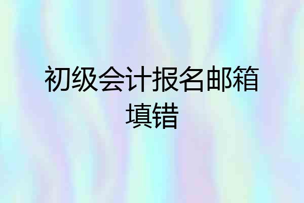 初级会计报名邮箱填错