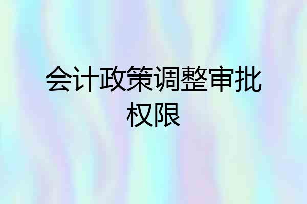 会计政策调整审批权限
