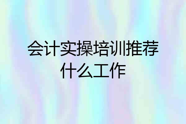 会计实操培训推荐什么工作