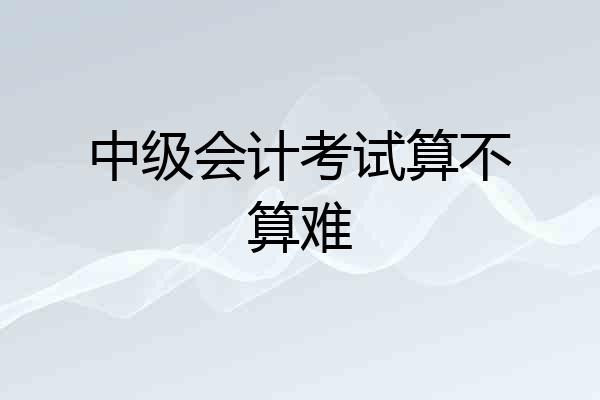 中级会计考试算不算难