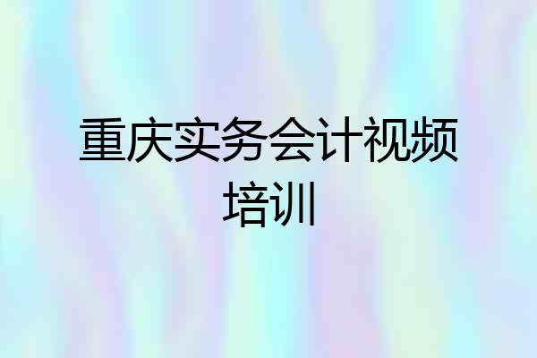 重庆实务会计视频培训