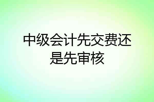 中级会计先交费还是先审核