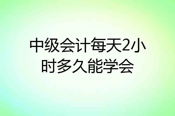 中级会计每天2小时多久能学会
