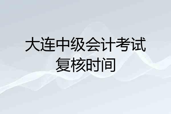 大连中级会计考试复核时间