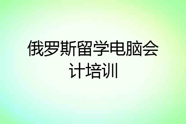 俄罗斯留学电脑会计培训