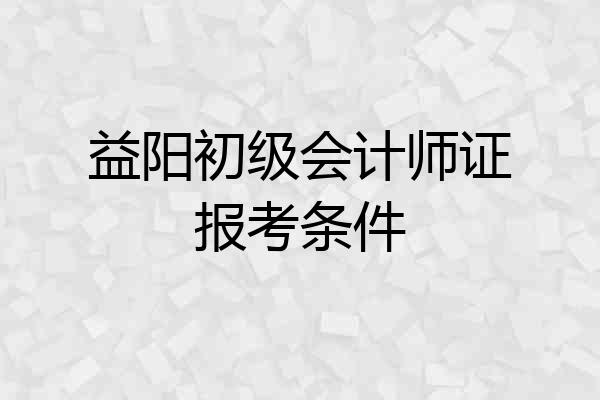 益阳初级会计师证报考条件