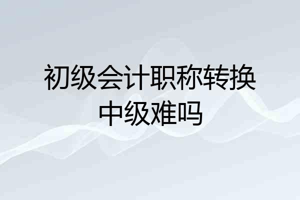 初级会计职称转换中级难吗